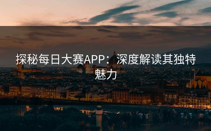 探秘每日大赛APP：深度解读其独特魅力