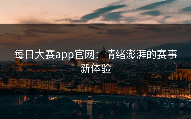 每日大赛app官网：情绪澎湃的赛事新体验