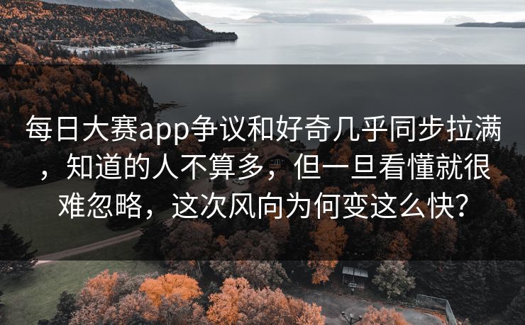 每日大赛app争议和好奇几乎同步拉满，知道的人不算多，但一旦看懂就很难忽略，这次风向为何变这么快？