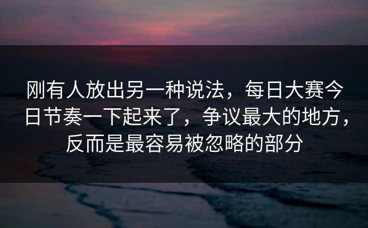 刚有人放出另一种说法，每日大赛今日节奏一下起来了，争议最大的地方，反而是最容易被忽略的部分