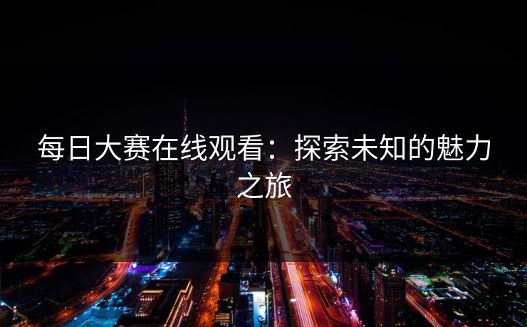 每日大赛在线观看：探索未知的魅力之旅