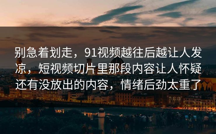 别急着划走，91视频越往后越让人发凉，短视频切片里那段内容让人怀疑还有没放出的内容，情绪后劲太重了