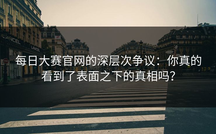 每日大赛官网的深层次争议：你真的看到了表面之下的真相吗？