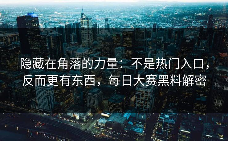 隐藏在角落的力量：不是热门入口，反而更有东西，每日大赛黑料解密
