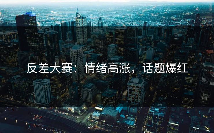 反差大赛：情绪高涨，话题爆红