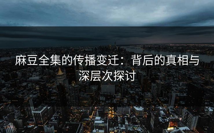 麻豆全集的传播变迁：背后的真相与深层次探讨