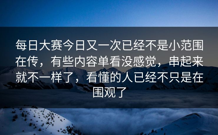 每日大赛今日又一次已经不是小范围在传，有些内容单看没感觉，串起来就不一样了，看懂的人已经不只是在围观了