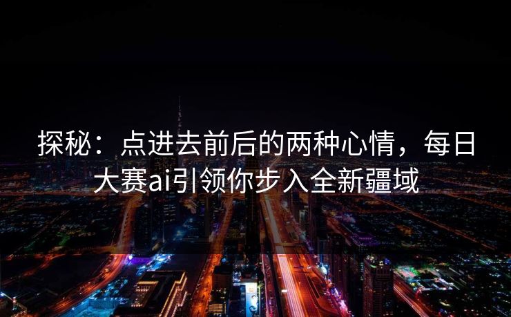 探秘：点进去前后的两种心情，每日大赛ai引领你步入全新疆域