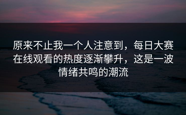 原来不止我一个人注意到，每日大赛在线观看的热度逐渐攀升，这是一波情绪共鸣的潮流