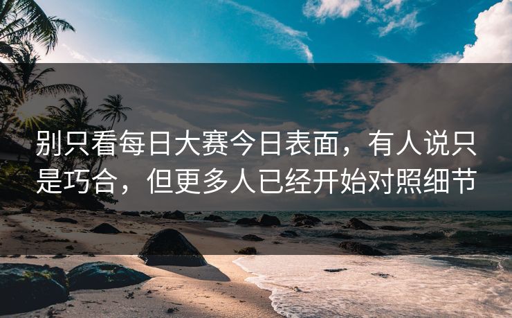别只看每日大赛今日表面，有人说只是巧合，但更多人已经开始对照细节
