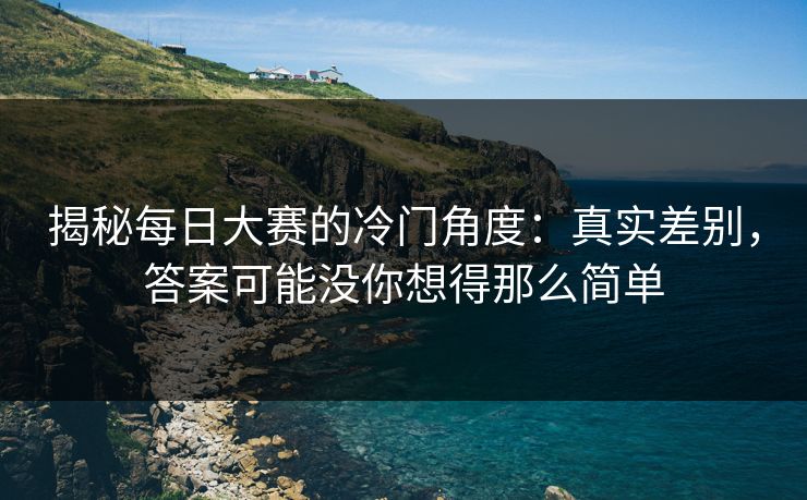揭秘每日大赛的冷门角度：真实差别，答案可能没你想得那么简单